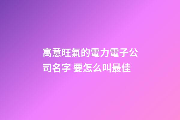 寓意旺氣的電力電子公司名字 要怎么叫最佳-第1張-公司起名-玄機(jī)派